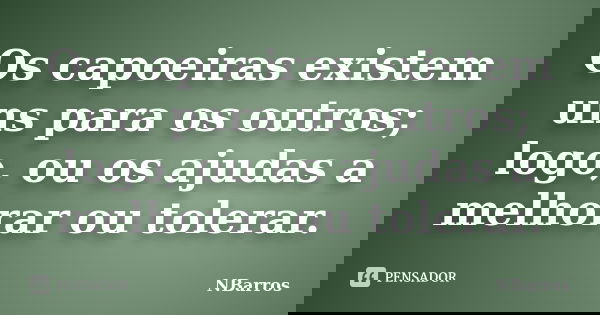 Os capoeiras existem uns para os outros; logo, ou os ajudas a melhorar ou tolerar.... Frase de NBarros.