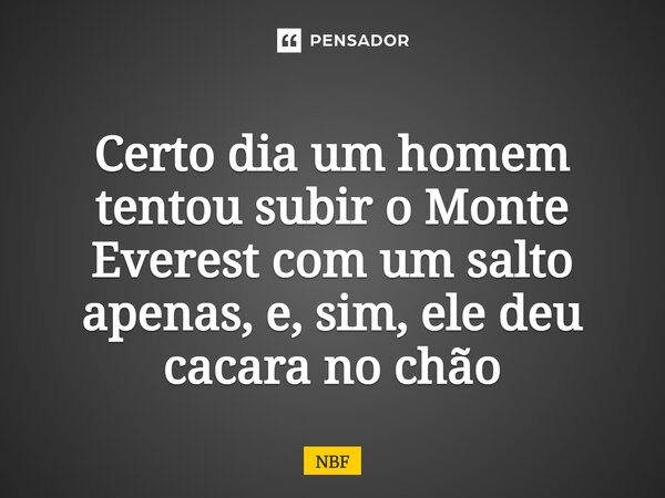 ⁠Certo dia um homem tentou subir o Monte Everest com um salto apenas, e, sim, ele deu cacara no chão... Frase de NBF.