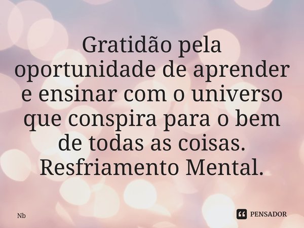 ⁠Gratidão pela oportunidade de aprender e ensinar com o universo que conspira para o bem de todas as coisas. Resfriamento Mental.... Frase de NB.