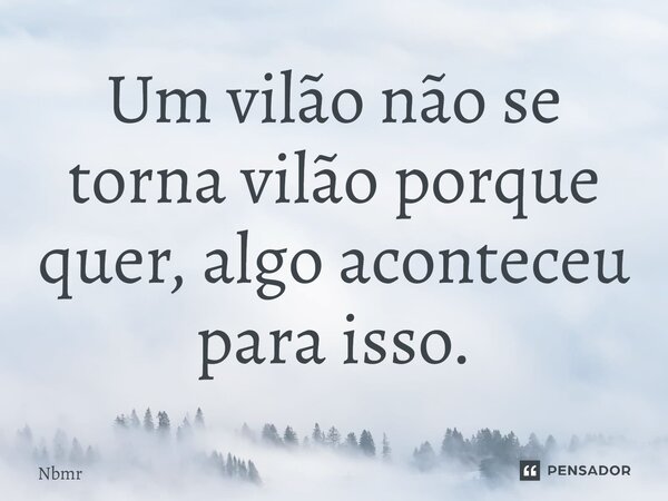 ⁠Um vilão não se torna vilão porque quer, algo aconteceu para isso.... Frase de Nbmr.