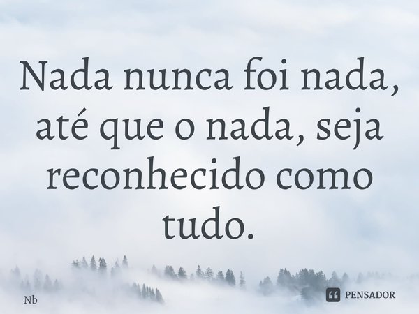 ⁠Nada nunca foi nada, até que o nada, seja reconhecido como tudo.... Frase de NB.