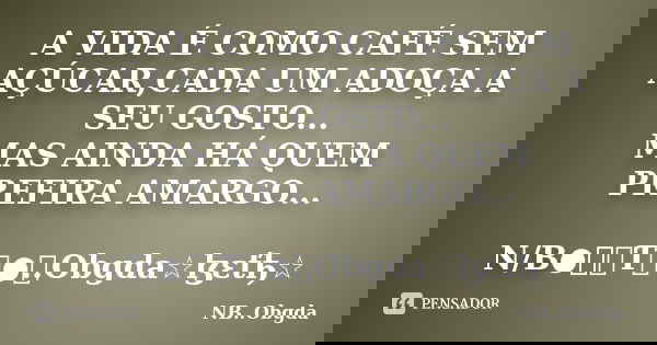 A VIDA É COMO CAFÉ SEM AÇÚCAR,CADA UM ADOÇA A SEU GOSTO... MAS AINDA HÁ QUEM PREFIRA AMARGO... N/B●๋ท૯Ƭ૯●๋..Obgda☆ɮεťђ☆... Frase de NB..Obgda.