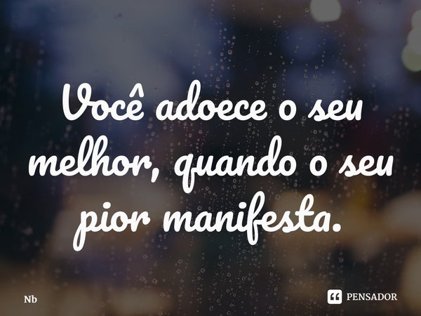 ⁠Você adoece o seu melhor, quando o seu pior manifesta.... Frase de NB.