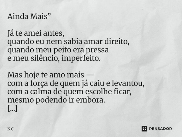 Ainda Mais” Já te amei antes, quando eu nem sabia amar direito, quando meu peito era pressa e meu silêncio, imperfeito. Mas hoje te amo mais — com a força de q... Frase de N.C.