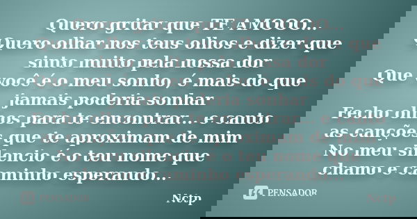 Quero gritar que TE AMOOO... Quero olhar nos teus olhos e dizer que sinto muito pela nossa dor Que você é o meu sonho, é mais do que jamais poderia sonhar Fecho... Frase de Nctp.