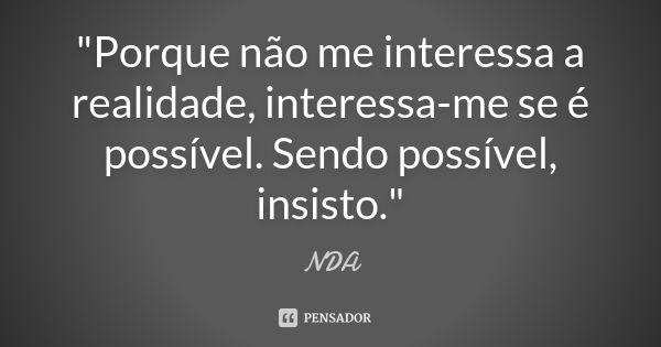 "Porque não me interessa a realidade, interessa-me se é possível. Sendo possível, insisto."... Frase de nda.