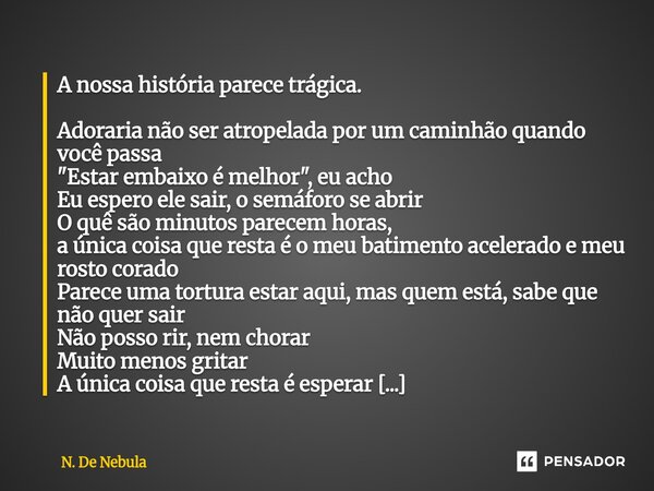 A nossa história parece trágica. Adoraria não ser atropelada por um caminhão quando você passa "Estar embaixo é melhor", eu acho Eu espero ele sair, ... Frase de N. De Nebula.