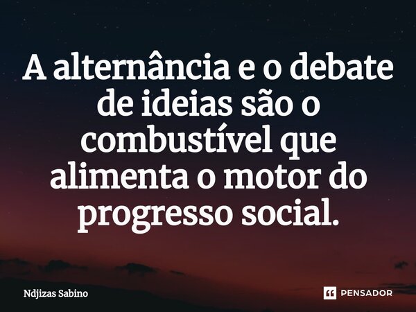 ⁠A alternância e o debate de ideias são o combustível que alimenta o motor do progresso social.... Frase de Ndjizas Sabino.