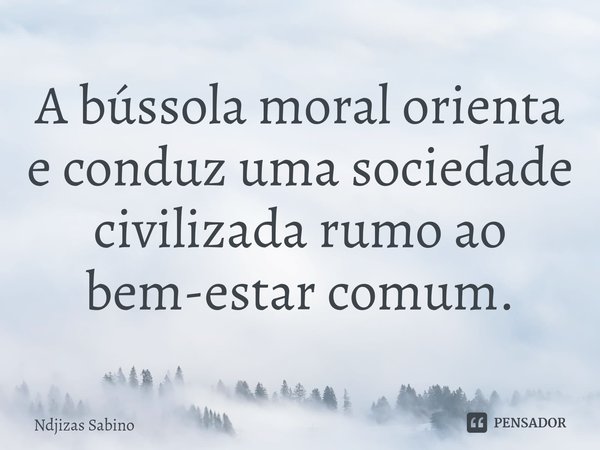 ⁠A bússola moral orienta e conduz uma sociedade civilizada rumo ao bem-estar comum.... Frase de Ndjizas Sabino.