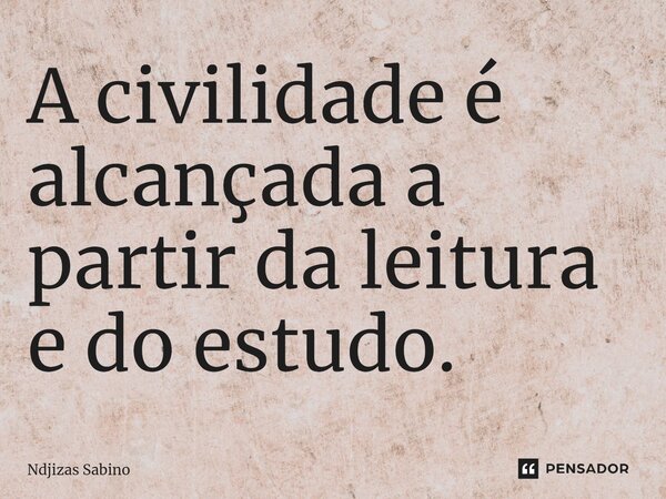 ⁠A civilidade é alcançada a partir da leitura e do estudo.... Frase de Ndjizas Sabino.