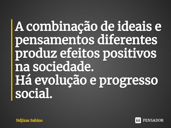 ⁠⁠A combinação de ideais e pensamentos diferentes produz efeitos positivos na sociedade. Há evolução e progresso social.... Frase de Ndjizas Sabino.