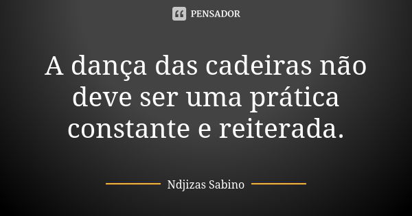 A dança das cadeiras não deve ser uma prática constante e reiterada.... Frase de Ndjizas Sabino.