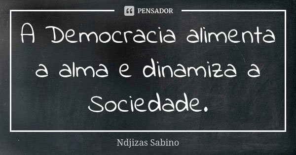 A Democracia alimenta a alma e dinamiza a Sociedade.... Frase de Ndjizas Sabino.