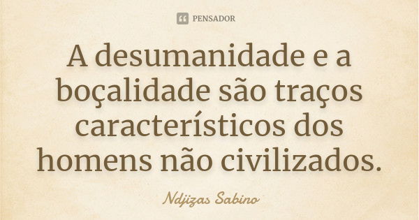 A desumanidade e a boçalidade são traços característicos dos homens não civilizados.... Frase de Ndjizas Sabino.