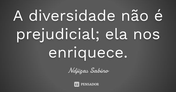 A diversidade não é prejudicial; ela nos enriquece.... Frase de Ndjizas Sabino.