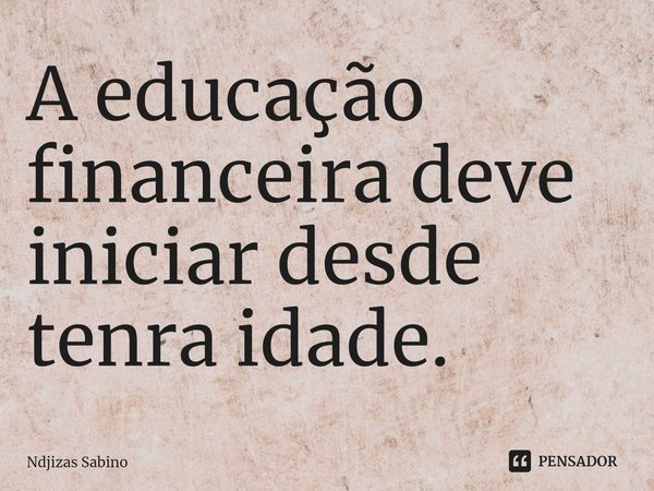 ⁠A educação financeira deve iniciar desde tenra idade.... Frase de Ndjizas Sabino.