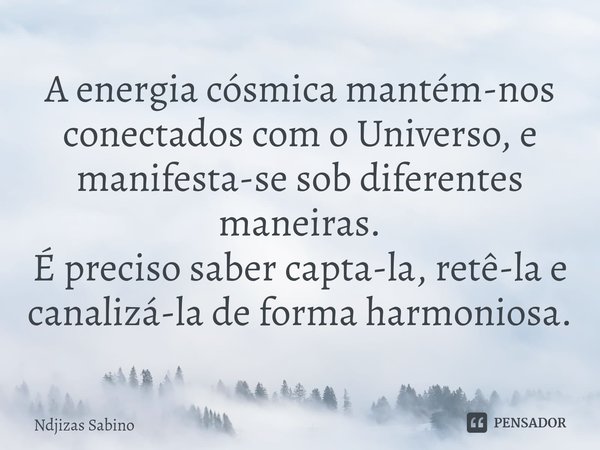 ⁠A energia cósmica mantém-nos conectados com o Universo, e manifesta-se sob diferentes maneiras.
É preciso saber capta-la, retê-la e canalizá-la de forma harmon... Frase de Ndjizas Sabino.