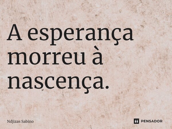 ⁠A esperança morreu à nascença.... Frase de Ndjizas Sabino.