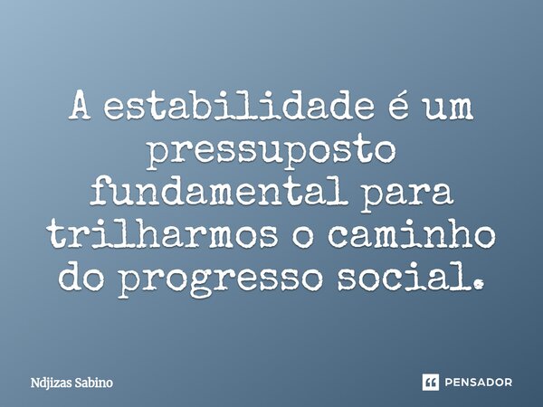 ⁠A estabilidade é um pressuposto fundamental para trilharmos o caminho do progresso social.... Frase de Ndjizas Sabino.