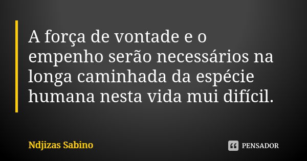 A força de vontade e o empenho serão necessários na longa caminhada da espécie humana nesta vida mui difícil.... Frase de Ndjizas Sabino.