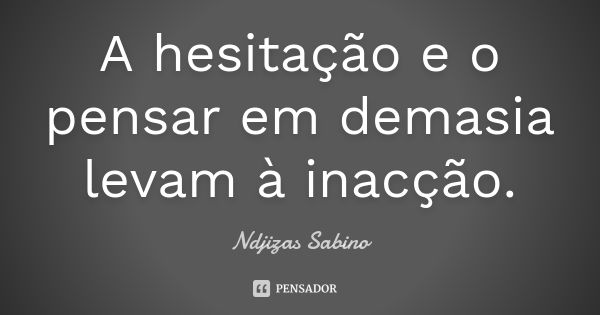 A hesitação e o pensar em demasia levam à inacção.... Frase de Ndjizas Sabino.