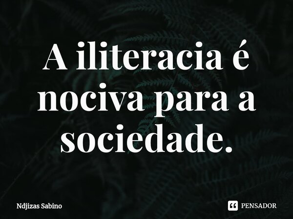 ⁠A iliteracia é nociva para a sociedade.... Frase de Ndjizas Sabino.