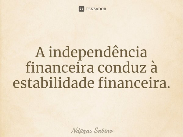 ⁠A independência financeira conduz à estabilidade financeira.... Frase de Ndjizas Sabino.