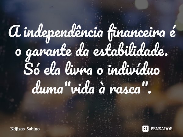 ⁠A independência financeira é o garante da estabilidade.
Só ela livra o indivíduo duma "vida à rasca".... Frase de Ndjizas Sabino.