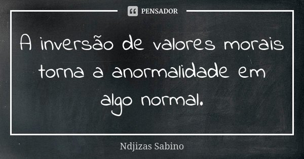 A inversão de valores morais torna a anormalidade em algo normal.... Frase de Ndjizas Sabino.