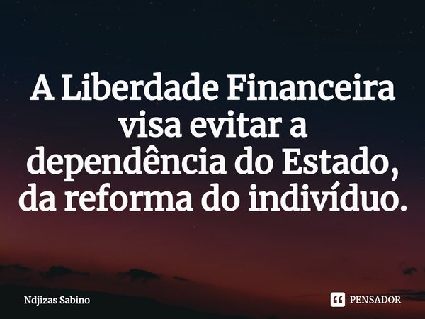 ⁠A Liberdade Financeira visa evitar a dependência do Estado, da reforma do indivíduo.... Frase de Ndjizas Sabino.