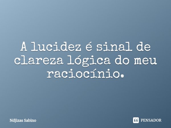 ⁠A lucidez é sinal de clareza lógica do meu raciocínio.... Frase de Ndjizas Sabino.