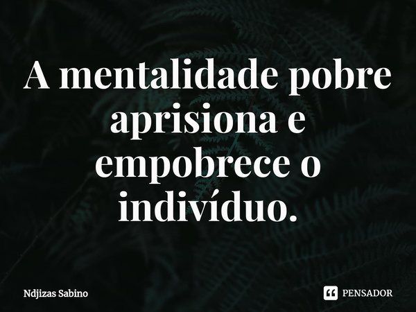 ⁠A mentalidade pobre aprisiona e empobrece o indivíduo.... Frase de Ndjizas Sabino.