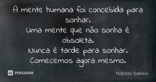 A mente humana foi concebida para sonhar. Uma mente que não sonha é obsoleta. Nunca é tarde para sonhar. Comecemos agora mesmo.... Frase de Ndjizas Sabino.