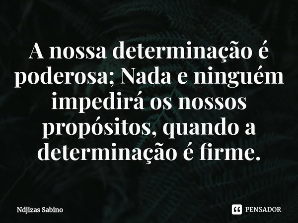 ⁠A nossa determinação é poderosa; Nada e ninguém impedirá os nossos propósitos, quando a determinação é firme.... Frase de Ndjizas Sabino.