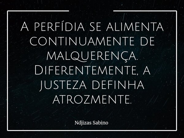 A perfídia se alimenta continuamente de malquerença. Diferentemente, a justeza definha atrozmente.... Frase de Ndjizas Sabino.