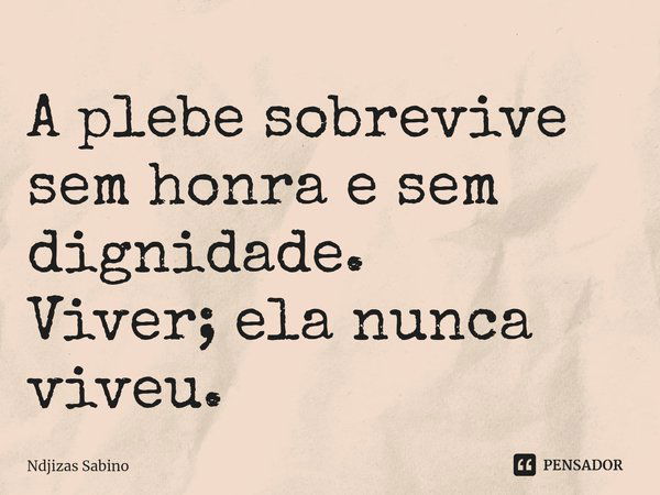 ⁠A plebe sobrevive sem honra e sem dignidade.
Viver; ela nunca viveu.... Frase de Ndjizas Sabino.