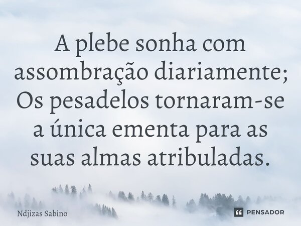 ⁠A plebe sonha com assombração diariamente; Os pesadelos tornaram-se a única ementa para as suas almas atribuladas.... Frase de Ndjizas Sabino.