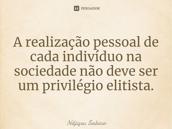 A realização pessoal de cada indivíduo na sociedade não deve ser um privilégio elitista.⁠... Frase de Ndjizas Sabino.
