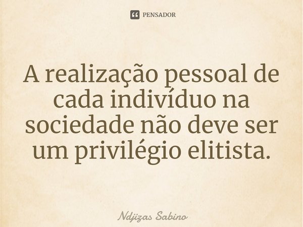 A realização pessoal de cada indivíduo na sociedade não deve ser um privilégio elitista.⁠... Frase de Ndjizas Sabino.