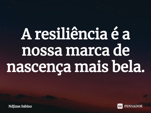 ⁠A resiliência é a nossa marca de nascença mais bela.... Frase de Ndjizas Sabino.