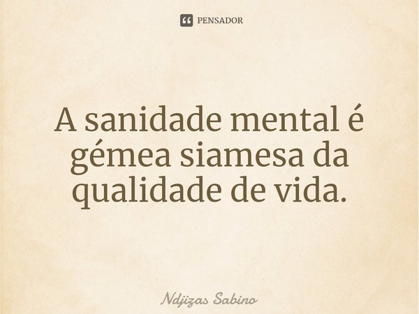 ⁠A sanidade mental é gémea siamesa da qualidade de vida.... Frase de Ndjizas Sabino.