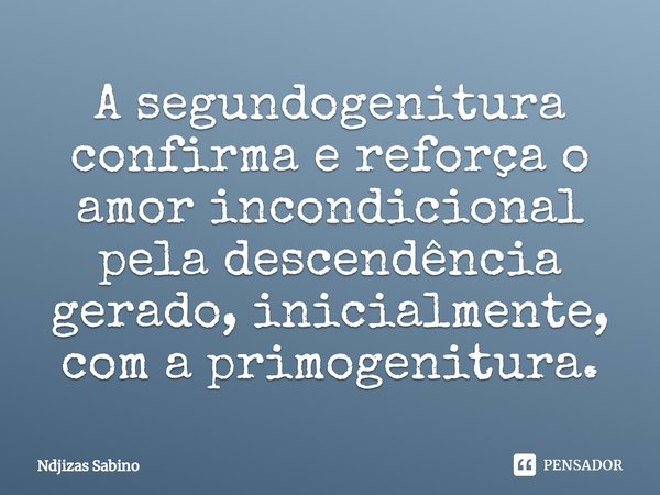 ⁠⁠A segundogenitura confirma e reforça o amor incondicional pela descendência gerado, inicialmente, com a primogenitura.... Frase de Ndjizas Sabino.