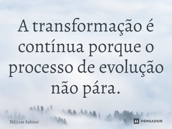 ⁠A transformação é contínua porque o processo de evolução não pára.... Frase de Ndjizas Sabino.