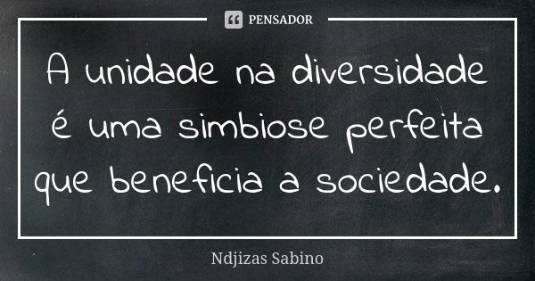 A unidade na diversidade é uma simbiose perfeita que beneficia a sociedade.... Frase de Ndjizas Sabino.