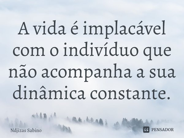⁠A vida é implacável com o indivíduo que não acompanha a sua dinâmica constante.⁠... Frase de Ndjizas Sabino.