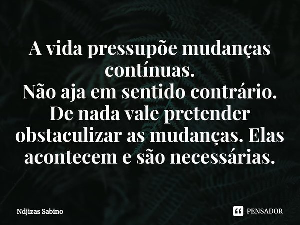 ⁠A vida pressupõe mudanças contínuas.
Não aja em sentido contrário.
De nada vale pretender obstaculizar as mudanças. Elas acontecem e são necessárias.... Frase de Ndjizas Sabino.