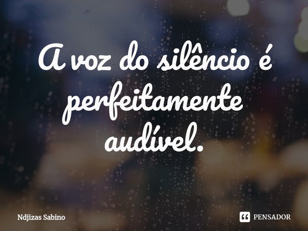 ⁠A voz do silêncio é perfeitamente audível.... Frase de Ndjizas Sabino.