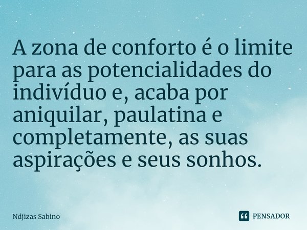 ⁠A zona de conforto é o limite para as potencialidades do indivíduo e, acaba por aniquilar, paulatina e completamente, as suas aspirações e seus sonhos.... Frase de Ndjizas Sabino.