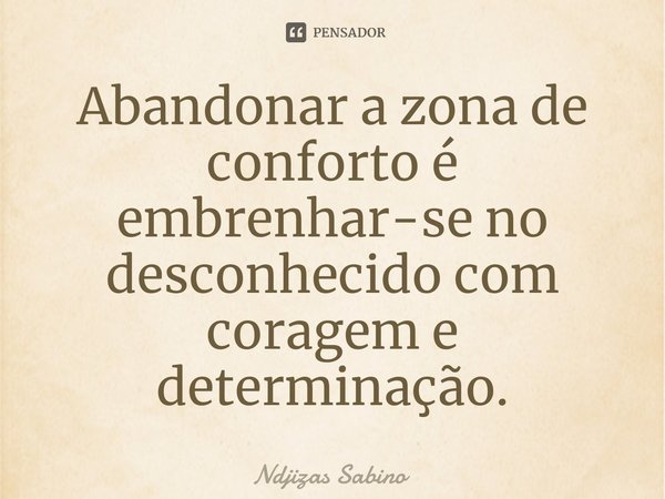 ⁠Abandonar a zona de conforto é embrenhar-se no desconhecido com coragem e determinação.... Frase de Ndjizas Sabino.