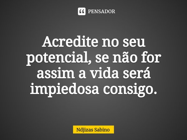 ⁠Acredite no seu potencial, se não for assim a vida será impiedosa consigo.... Frase de Ndjizas Sabino.